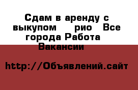 Сдам в аренду с выкупом kia рио - Все города Работа » Вакансии   